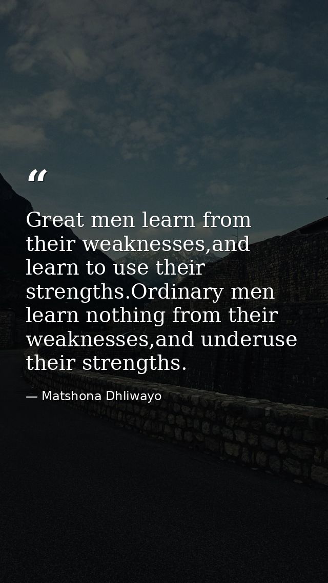 Great men learn from their weaknesses,and learn to use their strengths.Ordinary men learn nothing from their weaknesses, — Matshona Dhliwayo