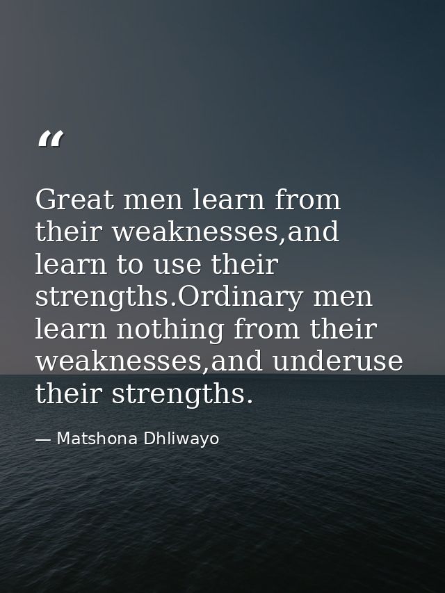 Great men learn from their weaknesses,and learn to use their strengths.Ordinary men learn nothing from their weaknesses, — Matshona Dhliwayo