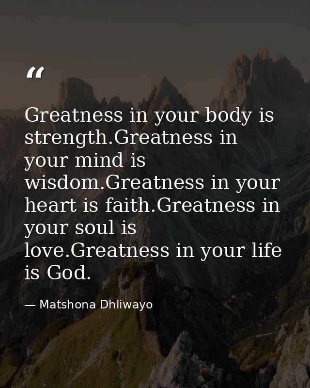 Greatness in your body is strength.Greatness in your mind is wisdom.Greatness in your heart is faith.Greatness in your s — Matshona Dhliwayo