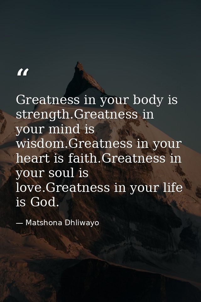 Greatness in your body is strength.Greatness in your mind is wisdom.Greatness in your heart is faith.Greatness in your s — Matshona Dhliwayo