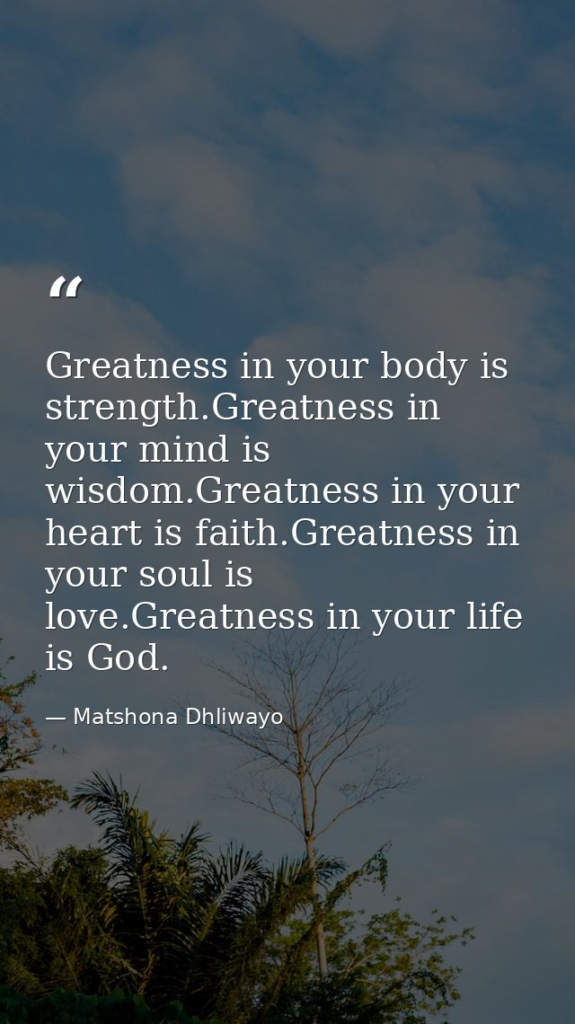Greatness in your body is strength.Greatness in your mind is wisdom.Greatness in your heart is faith.Greatness in your s — Matshona Dhliwayo