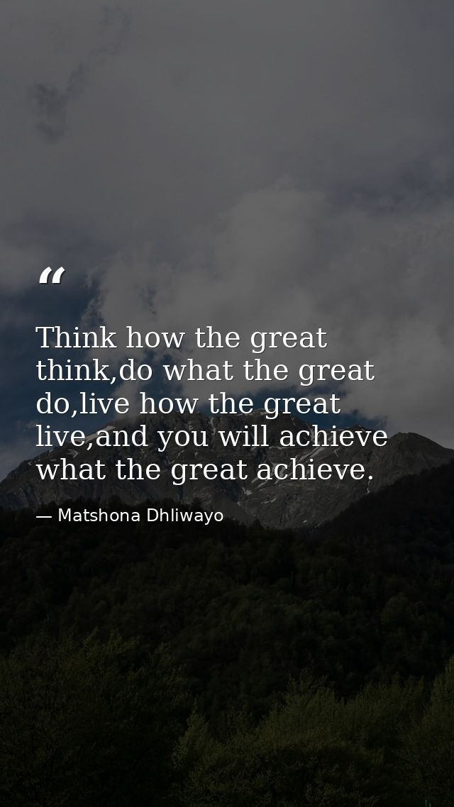 Think how the great think,do what the great do,live how the great live,and you will achieve what the great achieve. — Matshona Dhliwayo