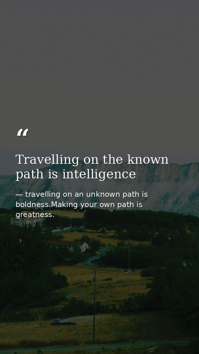 Travelling on the known path is intelligence — travelling on an unknown path is boldness.Making your own path is greatness.