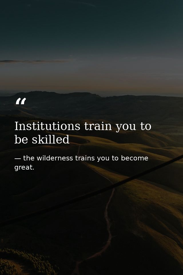 Institutions train you to be skilled — the wilderness trains you to become great.