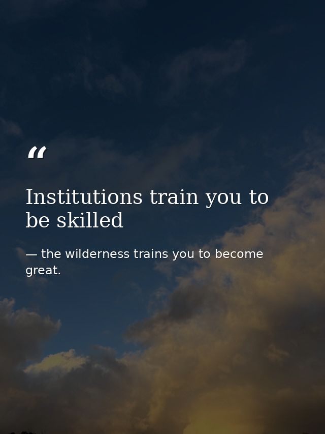 Institutions train you to be skilled — the wilderness trains you to become great.