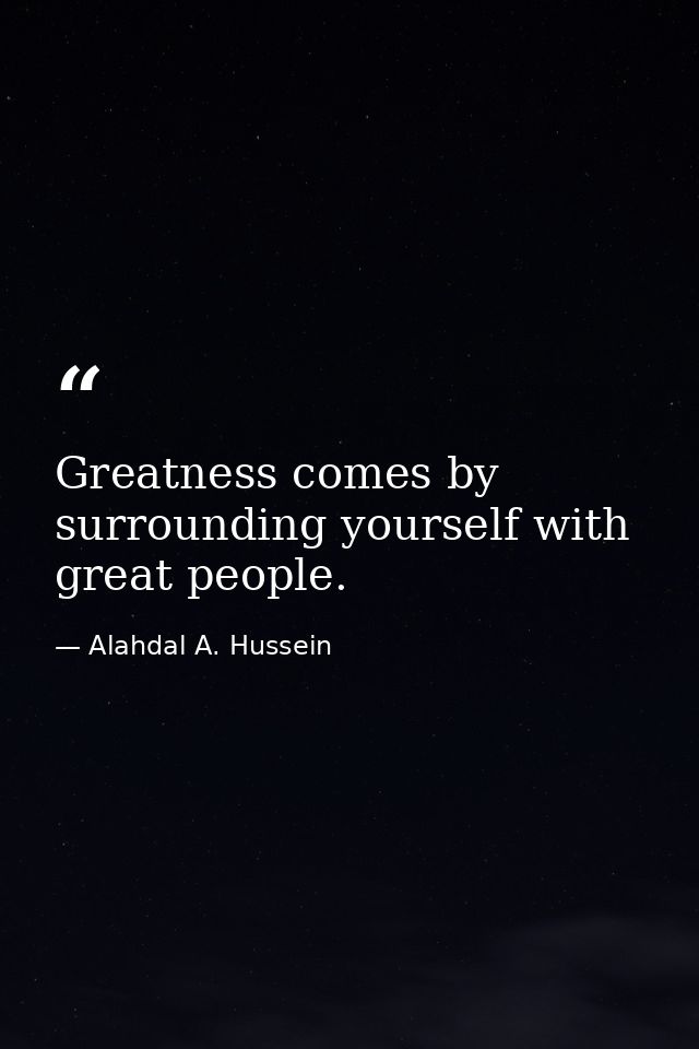 Greatness comes by surrounding yourself with great people. — Alahdal A. Hussein