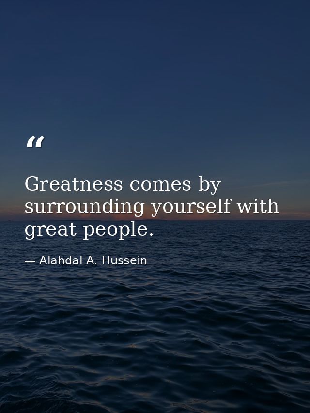 Greatness comes by surrounding yourself with great people. — Alahdal A. Hussein