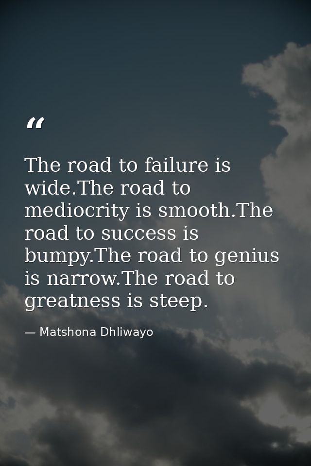 The road to failure is wide.The road to mediocrity is smooth.The road to success is bumpy.The road to genius is narrow.T — Matshona Dhliwayo
