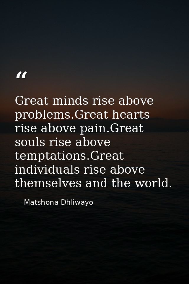 Great minds rise above problems.Great hearts rise above pain.Great souls rise above temptations.Great individuals rise a — Matshona Dhliwayo
