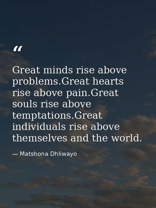Great minds rise above problems.Great hearts rise above pain.Great souls rise above temptations.Great individuals rise a — Matshona Dhliwayo