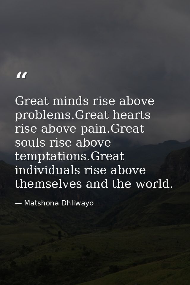 Great minds rise above problems.Great hearts rise above pain.Great souls rise above temptations.Great individuals rise a — Matshona Dhliwayo