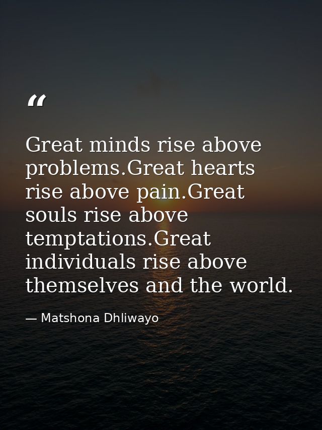 Great minds rise above problems.Great hearts rise above pain.Great souls rise above temptations.Great individuals rise a — Matshona Dhliwayo