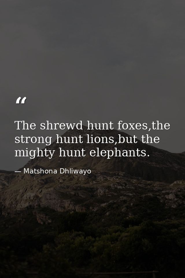 The shrewd hunt foxes,the strong hunt lions,but the mighty hunt elephants. — Matshona Dhliwayo