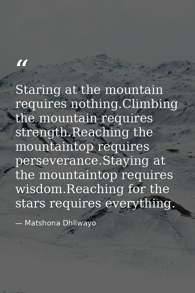 Staring at the mountain requires nothing.Climbing the mountain requires strength.Reaching the mountaintop requires perse — Matshona Dhliwayo