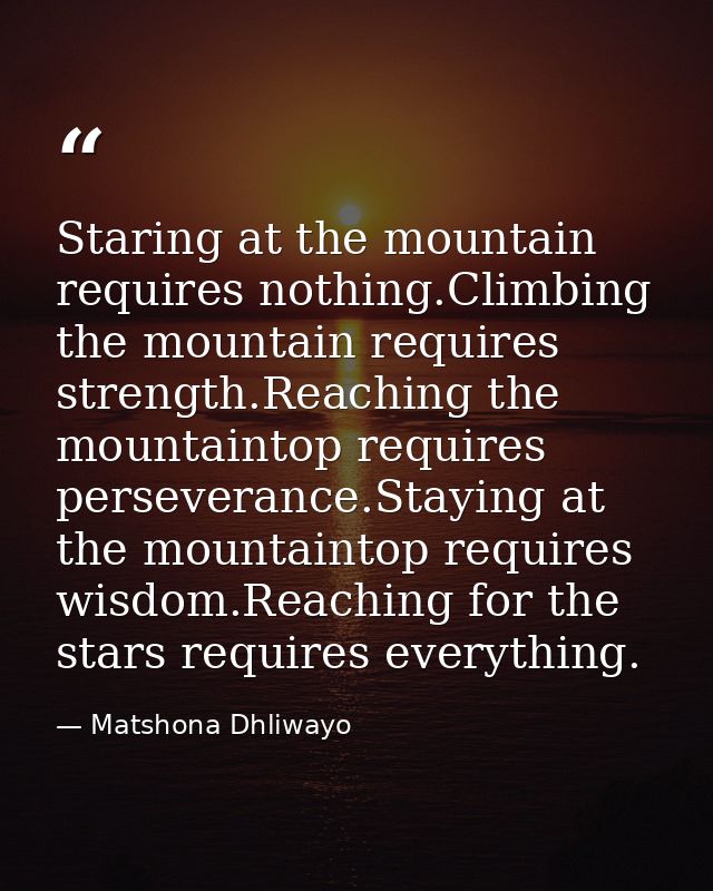 Staring at the mountain requires nothing.Climbing the mountain requires strength.Reaching the mountaintop requires perse — Matshona Dhliwayo