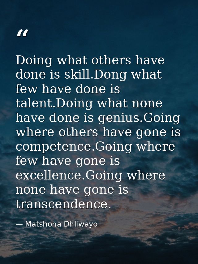 Doing what others have done is skill.Dong what few have done is talent.Doing what none have done is genius.Going where o — Matshona Dhliwayo