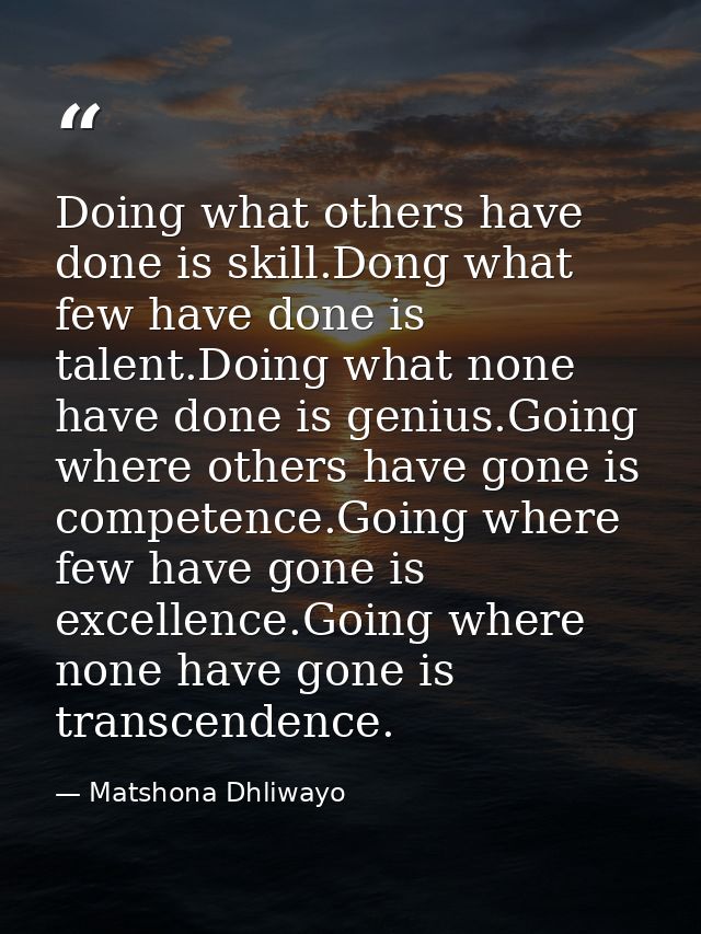 Doing what others have done is skill.Dong what few have done is talent.Doing what none have done is genius.Going where o — Matshona Dhliwayo