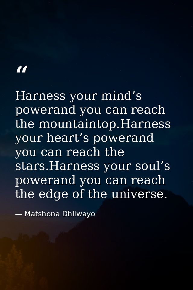 Harness your mind’s powerand you can reach the mountaintop.Harness your heart’s powerand you can reach the stars.Harness — Matshona Dhliwayo