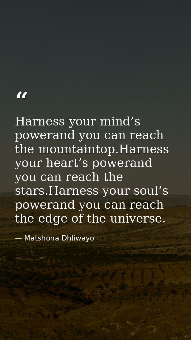 Harness your mind’s powerand you can reach the mountaintop.Harness your heart’s powerand you can reach the stars.Harness — Matshona Dhliwayo