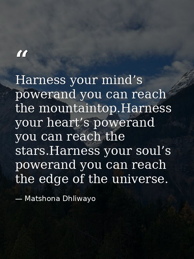 Harness your mind’s powerand you can reach the mountaintop.Harness your heart’s powerand you can reach the stars.Harness — Matshona Dhliwayo