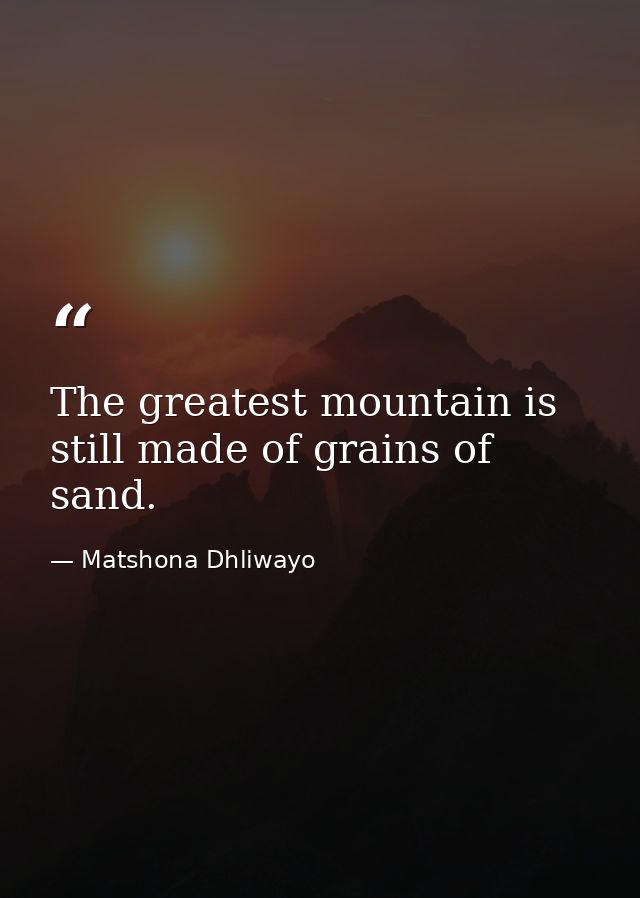 The greatest mountain is still made of grains of sand. — Matshona Dhliwayo