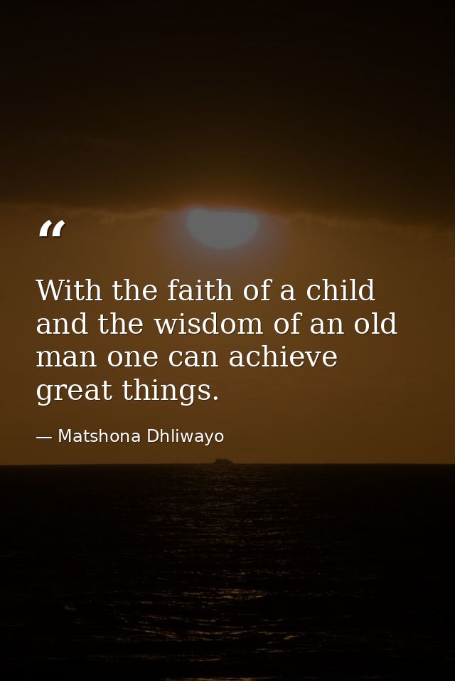 With the faith of a child and the wisdom of an old man one can achieve great things. — Matshona Dhliwayo