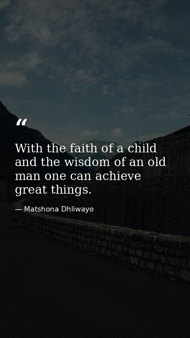 With the faith of a child and the wisdom of an old man one can achieve great things. — Matshona Dhliwayo