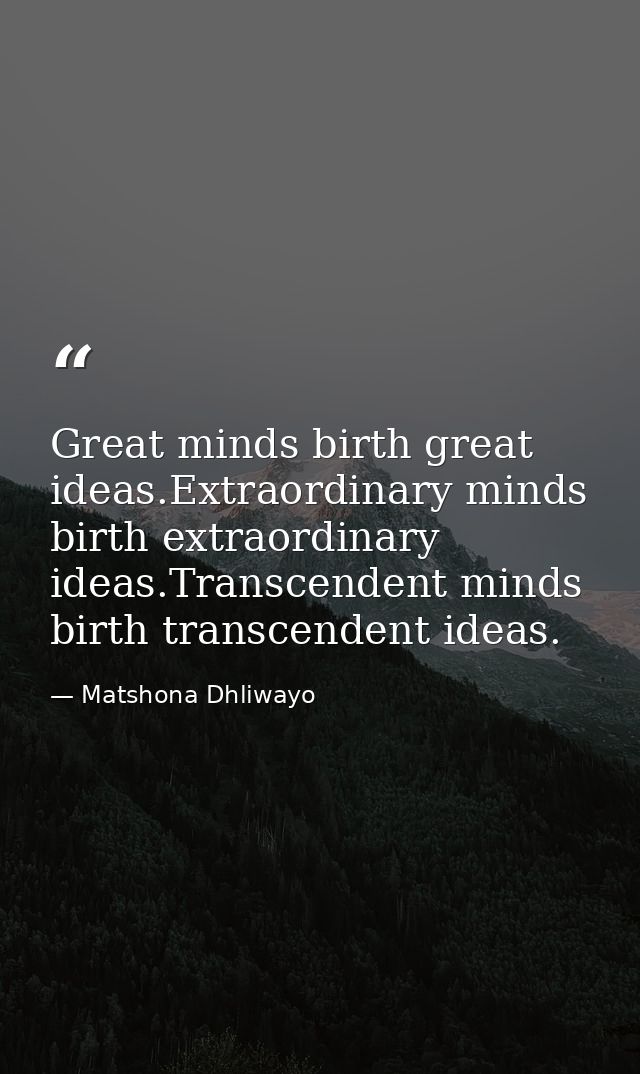 Great minds birth great ideas.Extraordinary minds birth extraordinary ideas.Transcendent minds birth transcendent ideas. — Matshona Dhliwayo