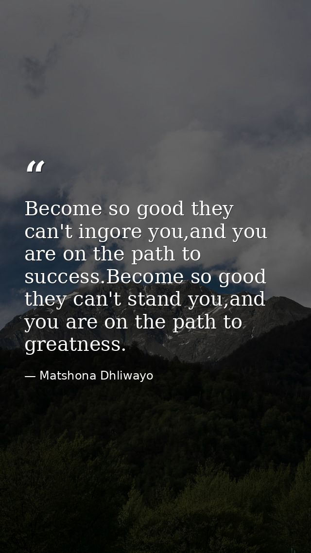 Become so good they can't ingore you,and you are on the path to success.Become so good they can't stand you,and you are  — Matshona Dhliwayo