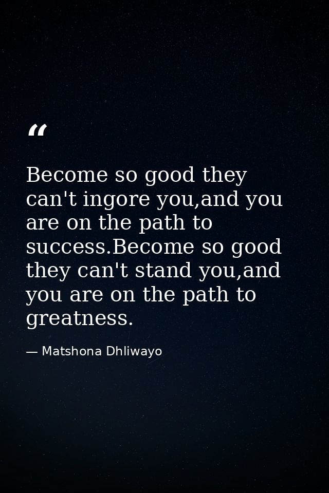 Become so good they can't ingore you,and you are on the path to success.Become so good they can't stand you,and you are  — Matshona Dhliwayo