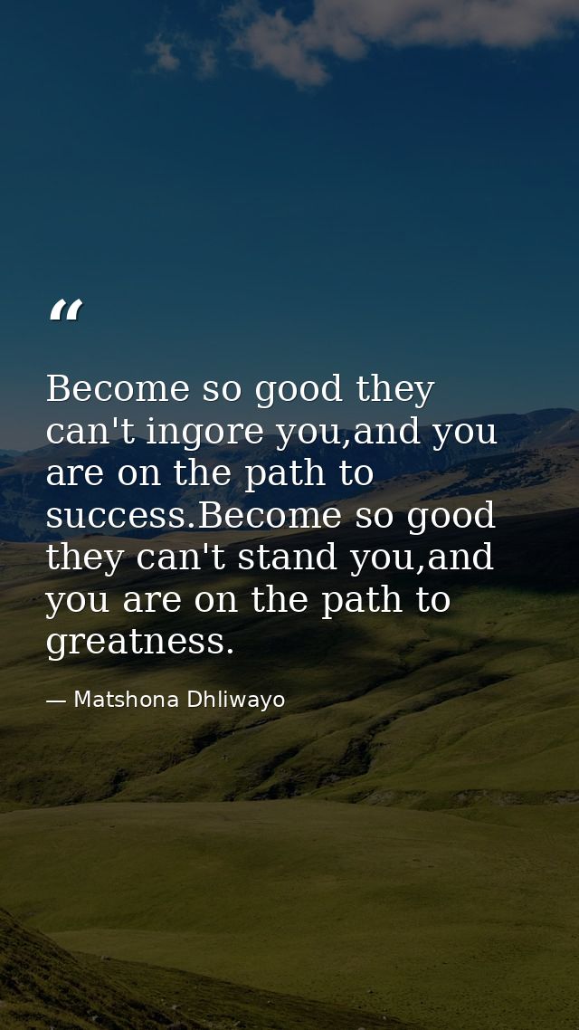 Become so good they can't ingore you,and you are on the path to success.Become so good they can't stand you,and you are  — Matshona Dhliwayo
