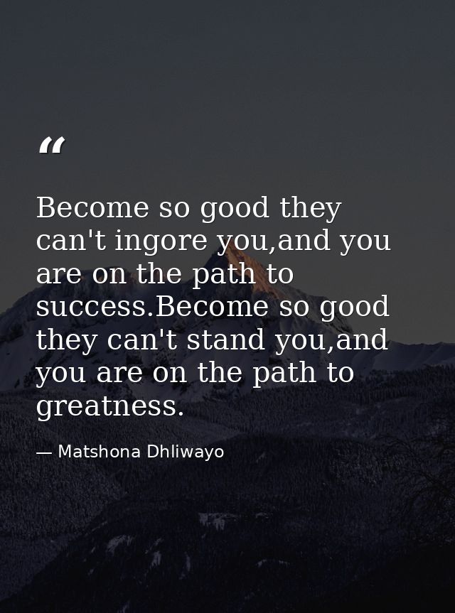 Become so good they can't ingore you,and you are on the path to success.Become so good they can't stand you,and you are  — Matshona Dhliwayo