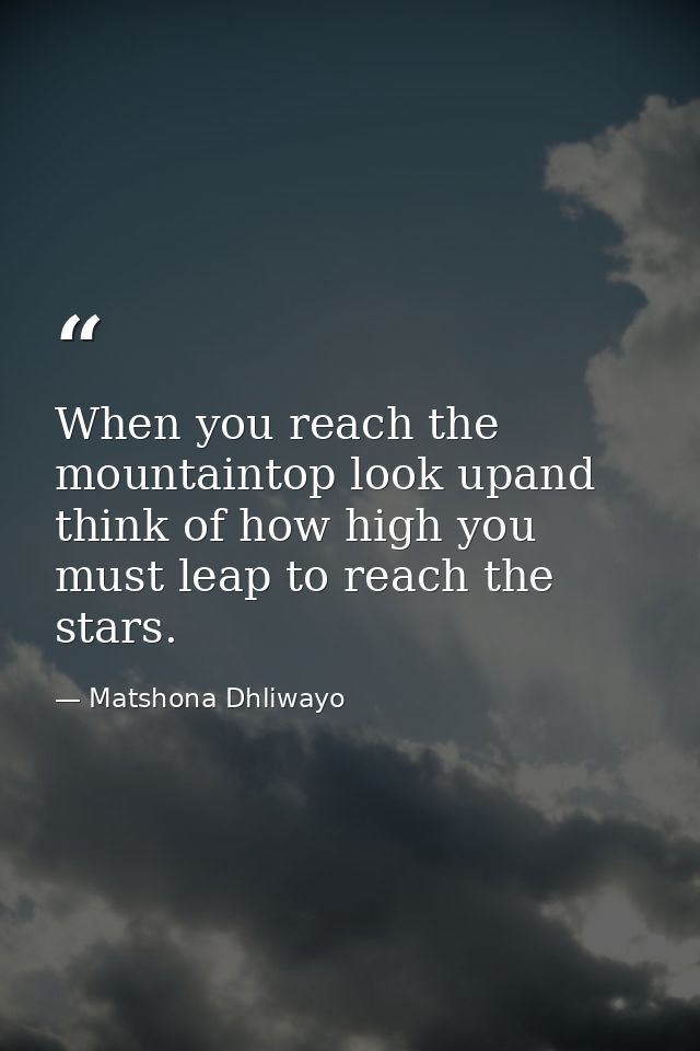 When you reach the mountaintop look upand think of how high you must leap to reach the stars. — Matshona Dhliwayo