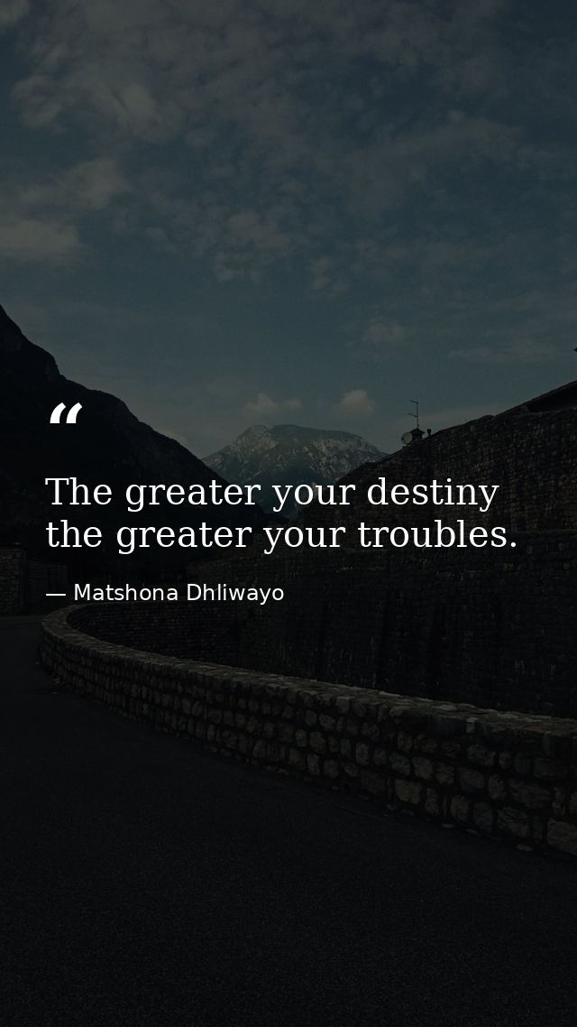 The greater your destiny the greater your troubles. — Matshona Dhliwayo
