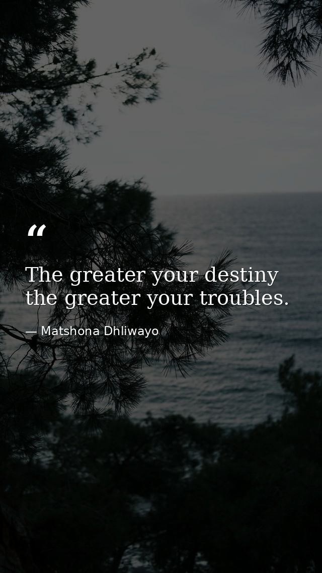 The greater your destiny the greater your troubles. — Matshona Dhliwayo