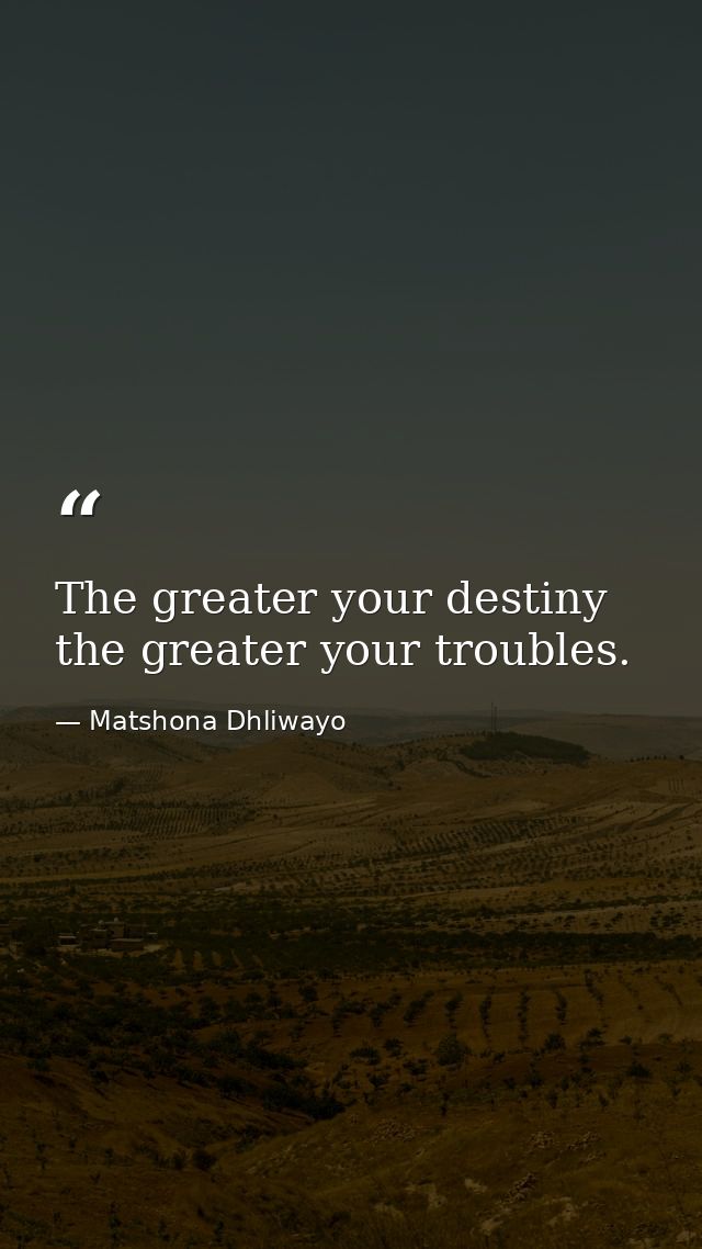 The greater your destiny the greater your troubles. — Matshona Dhliwayo