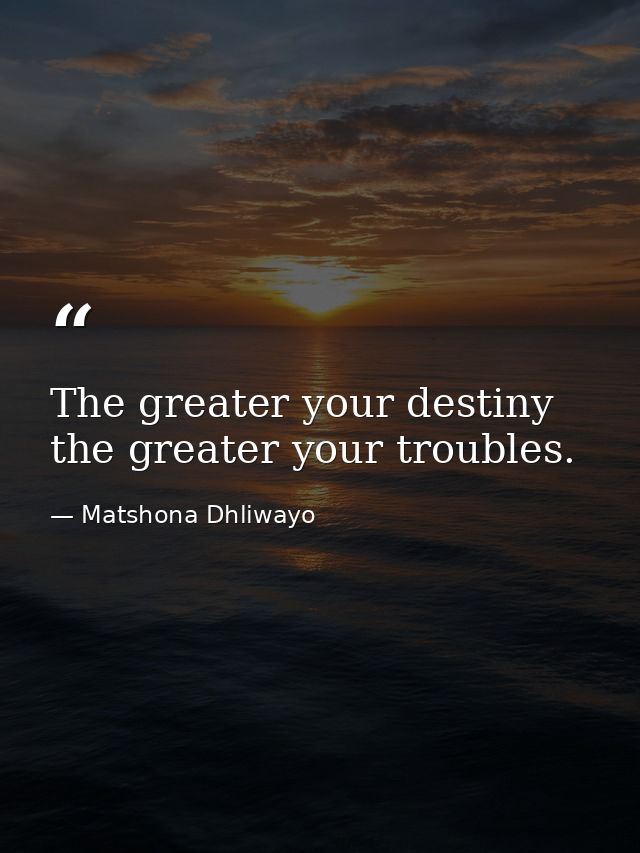 The greater your destiny the greater your troubles. — Matshona Dhliwayo