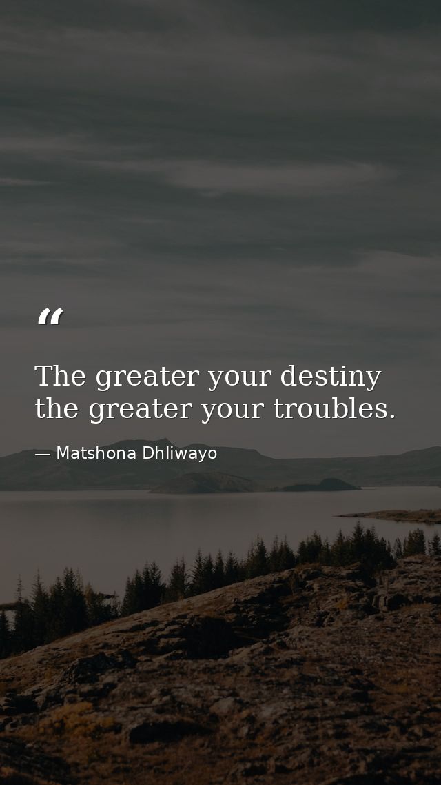 The greater your destiny the greater your troubles. — Matshona Dhliwayo