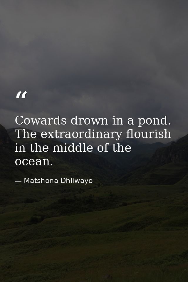 Cowards drown in a pond. The extraordinary flourish in the middle of the ocean. — Matshona Dhliwayo