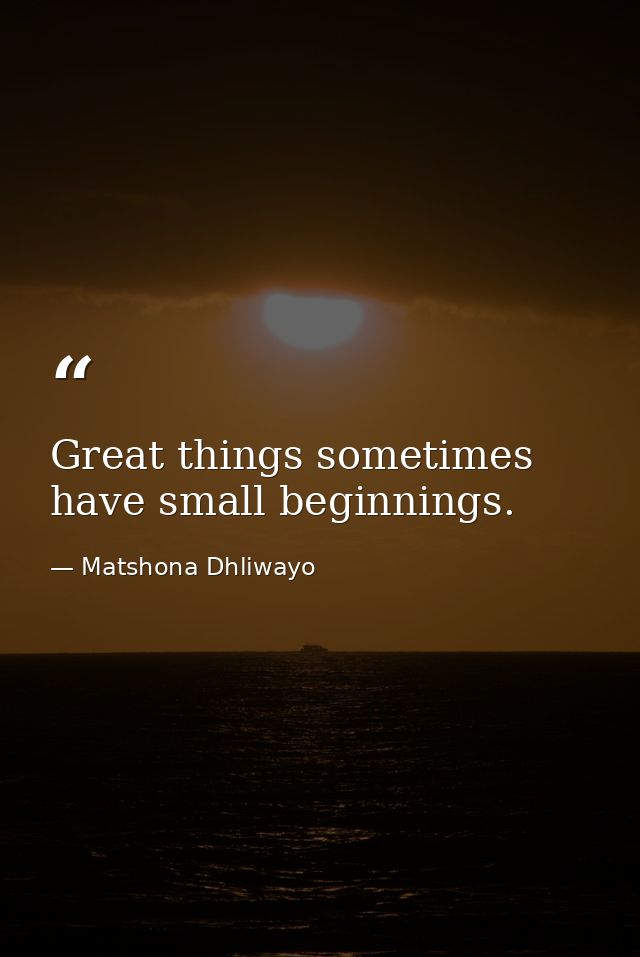 Great things sometimes have small beginnings. — Matshona Dhliwayo