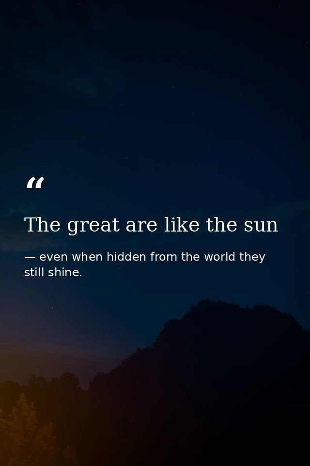 The great are like the sun — even when hidden from the world they still shine.