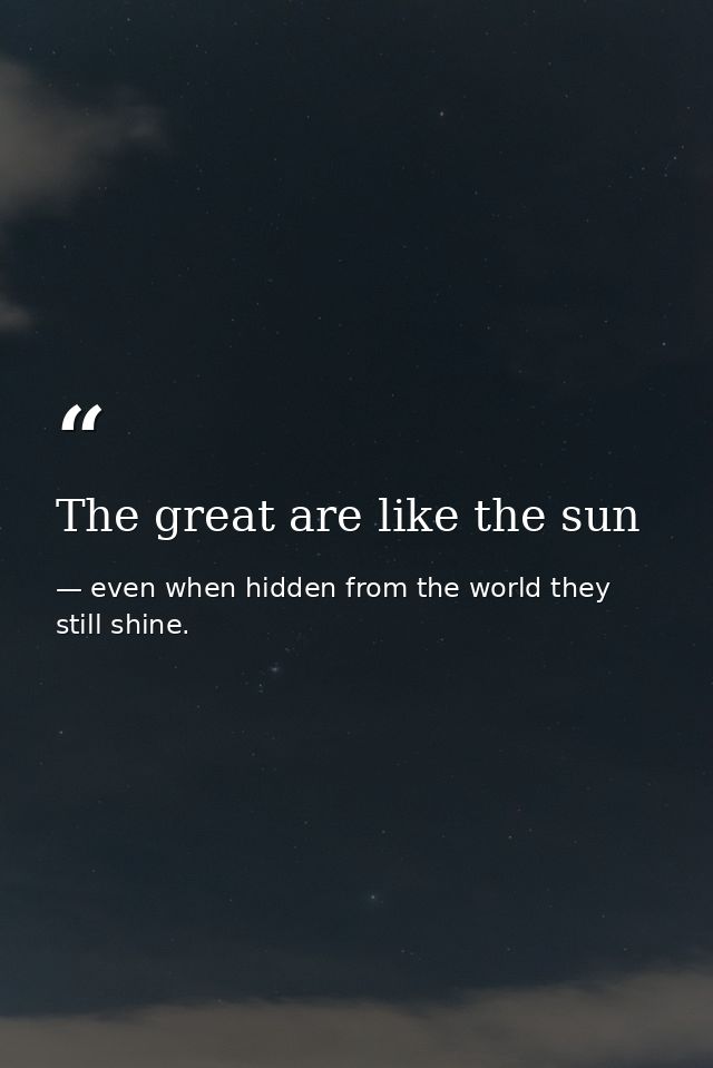 The great are like the sun — even when hidden from the world they still shine.