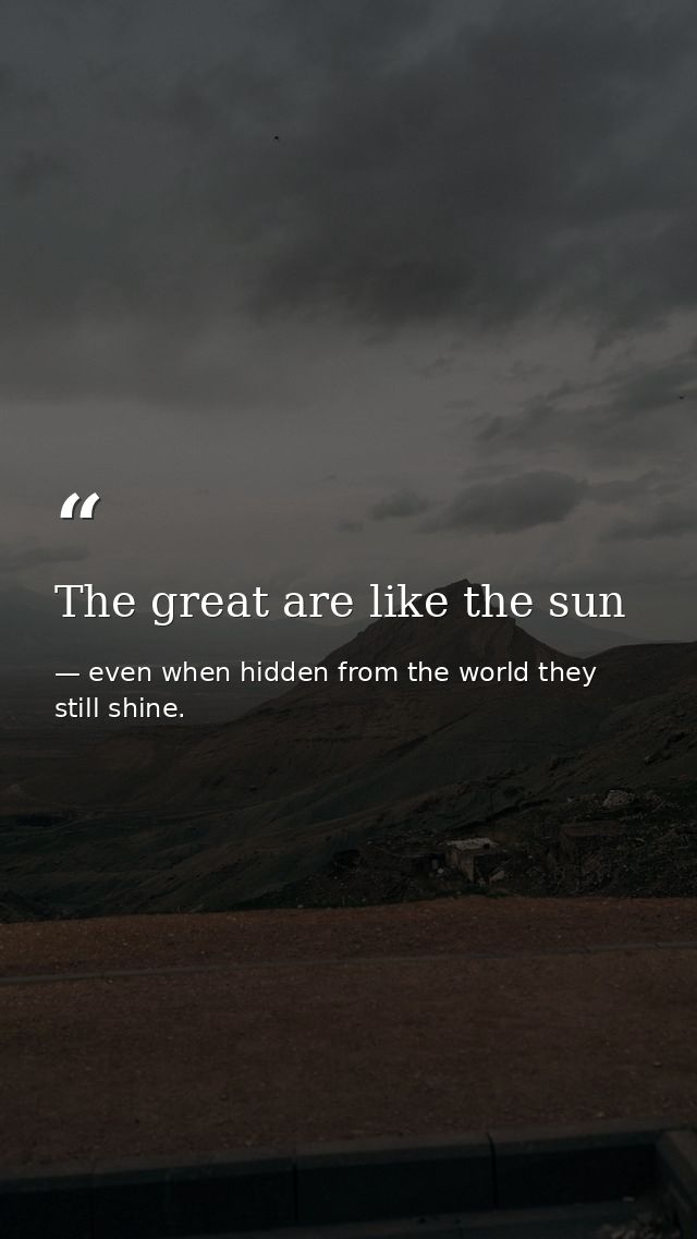 The great are like the sun — even when hidden from the world they still shine.