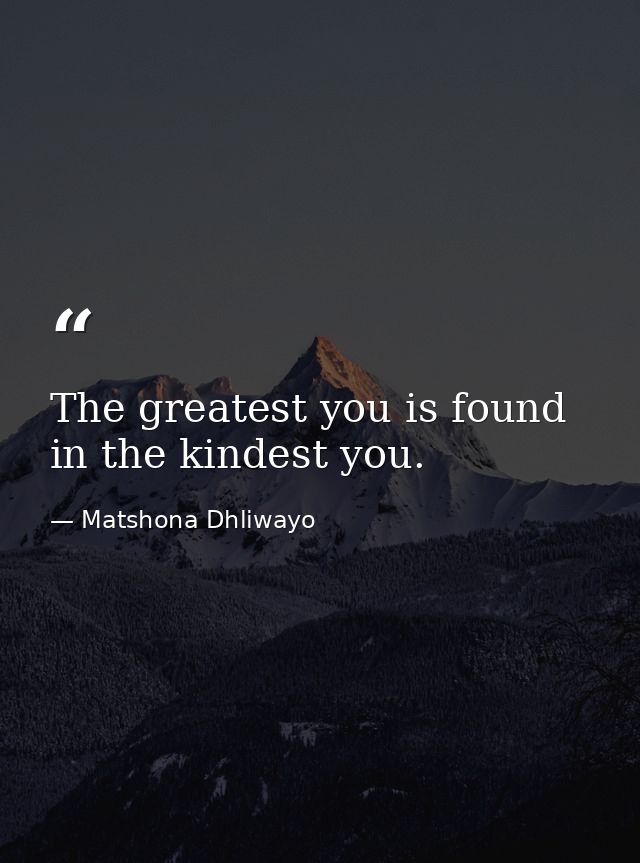 The greatest you is found in the kindest you. — Matshona Dhliwayo
