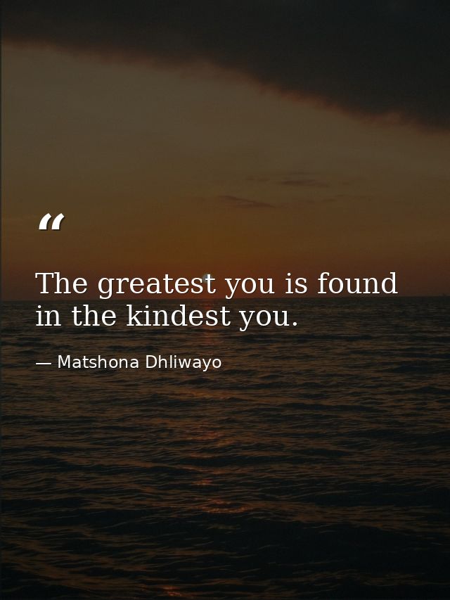 The greatest you is found in the kindest you. — Matshona Dhliwayo