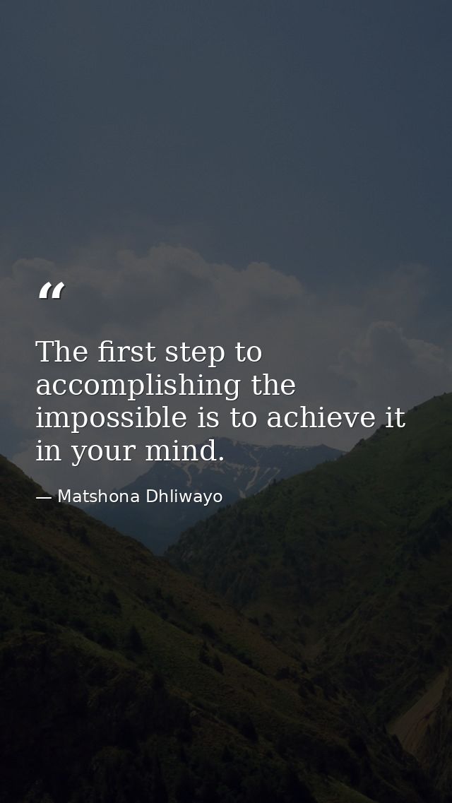 The first step to accomplishing the impossible is to achieve it in your mind. — Matshona Dhliwayo