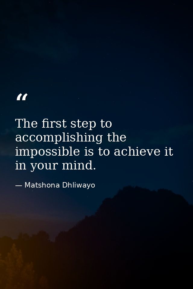 The first step to accomplishing the impossible is to achieve it in your mind. — Matshona Dhliwayo