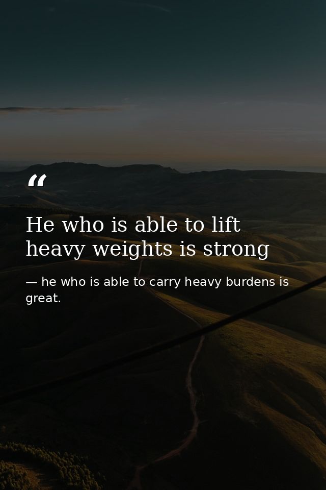 He who is able to lift heavy weights is strong — he who is able to carry heavy burdens is great.