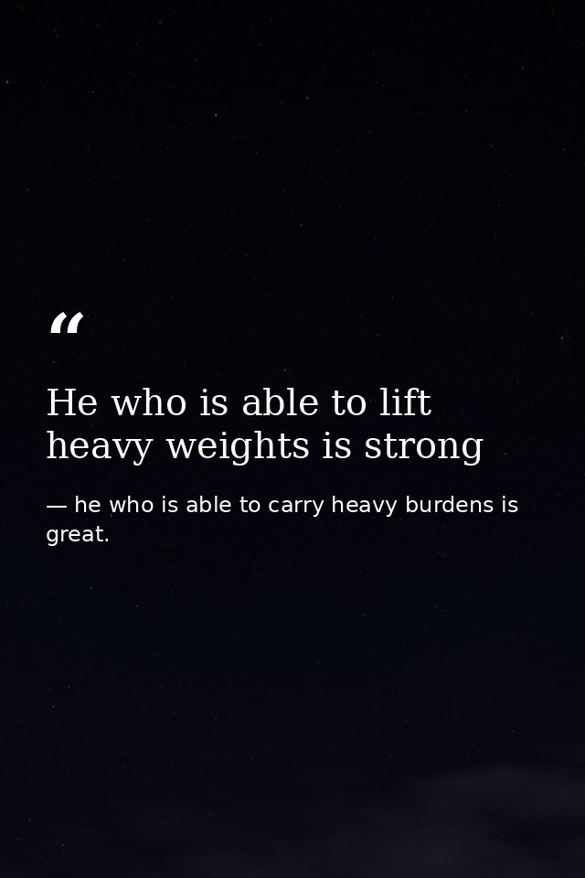 He who is able to lift heavy weights is strong — he who is able to carry heavy burdens is great.