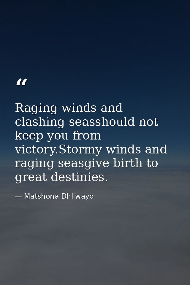 Raging winds and clashing seasshould not keep you from victory.Stormy winds and raging seasgive birth to great destinies — Matshona Dhliwayo